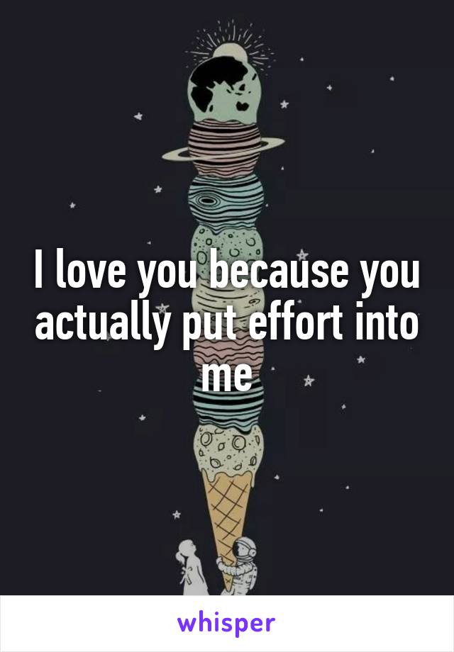 I love you because you actually put effort into me