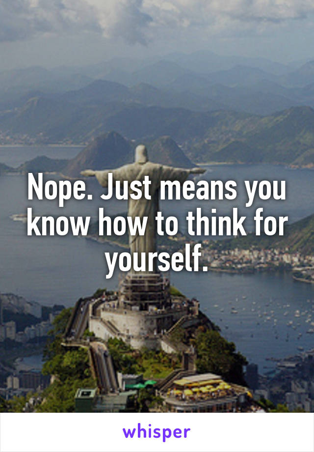 Nope. Just means you know how to think for yourself.