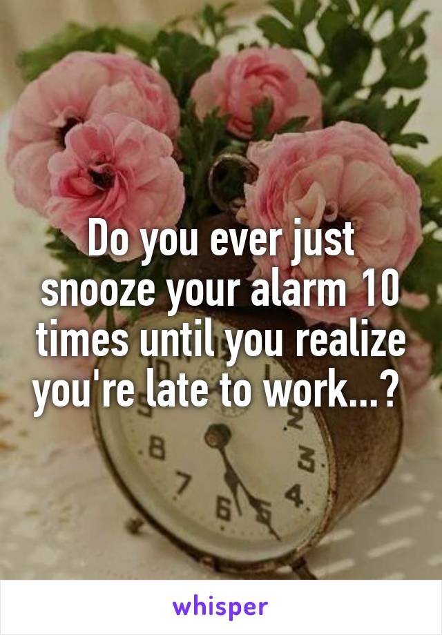 Do you ever just snooze your alarm 10 times until you realize you're late to work...? 