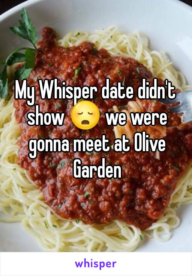 My Whisper date didn't show 😳 we were gonna meet at Olive Garden