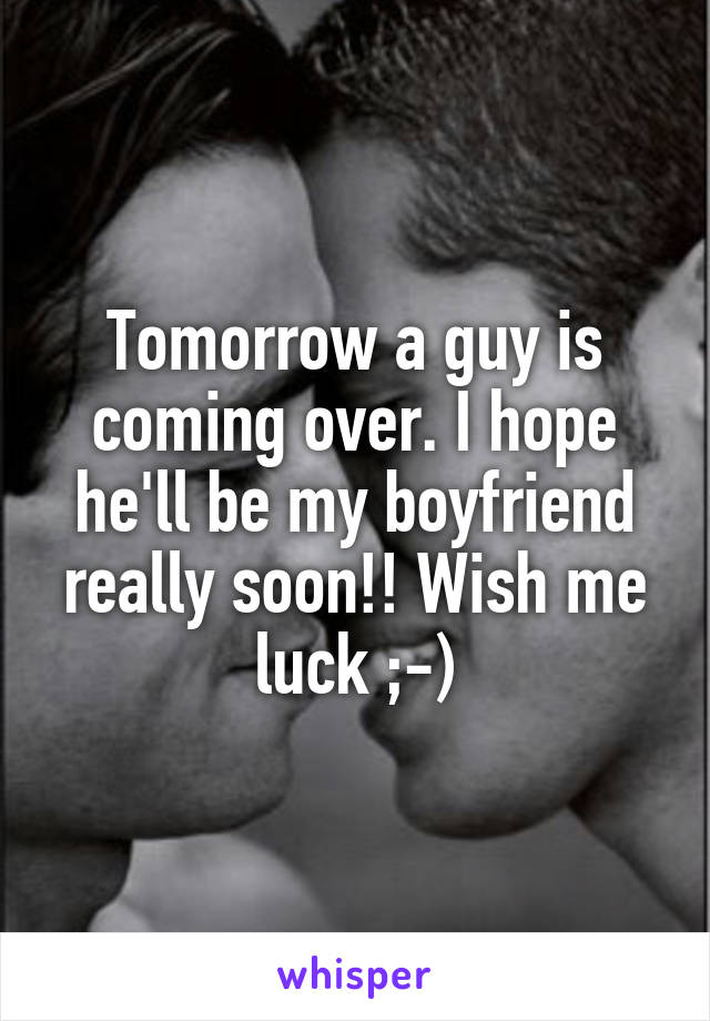 Tomorrow a guy is coming over. I hope he'll be my boyfriend really soon!! Wish me luck ;-)