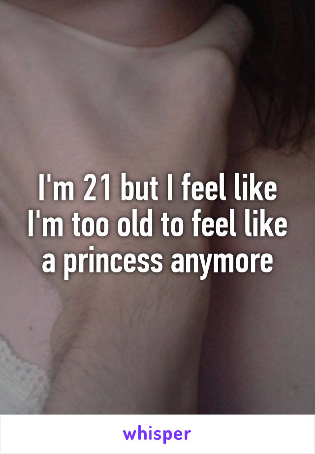 I'm 21 but I feel like I'm too old to feel like a princess anymore