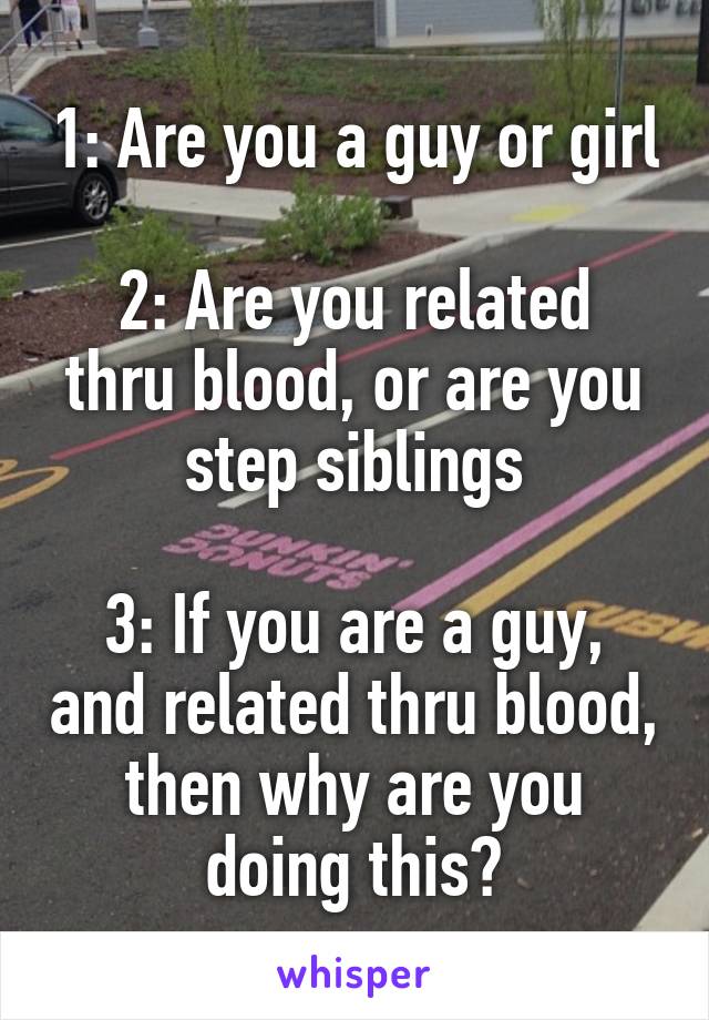 1: Are you a guy or girl

2: Are you related thru blood, or are you step siblings

3: If you are a guy, and related thru blood, then why are you doing this?