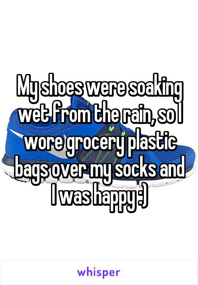 My shoes were soaking wet from the rain, so I wore grocery plastic bags over my socks and I was happy :)