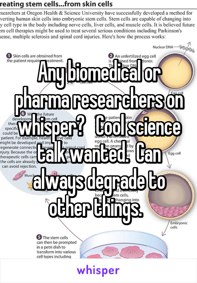 Any biomedical or pharma researchers on whisper?   Cool science talk wanted.  Can always degrade to other things.  