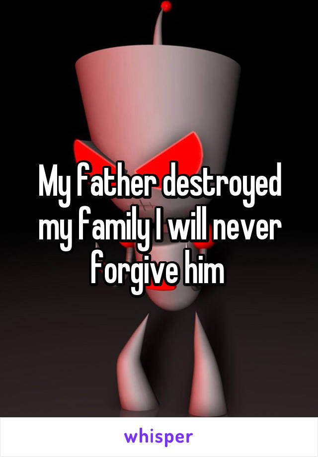 My father destroyed my family I will never forgive him 