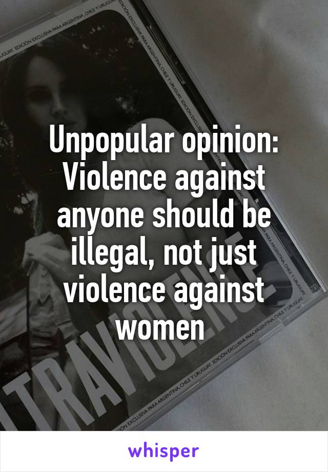 Unpopular opinion: Violence against anyone should be illegal, not just violence against women 