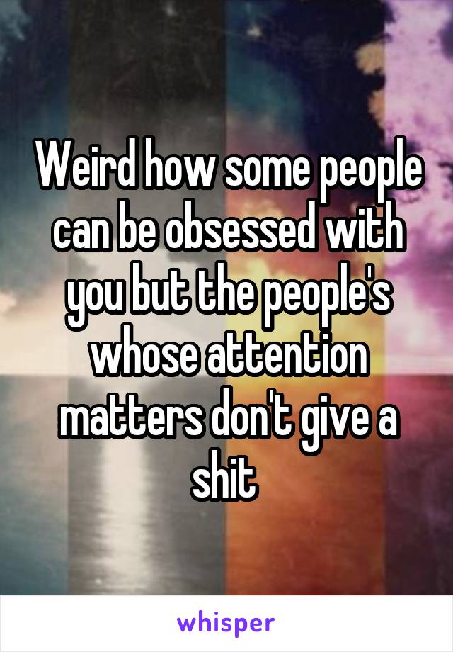 Weird how some people can be obsessed with you but the people's whose attention matters don't give a shit 