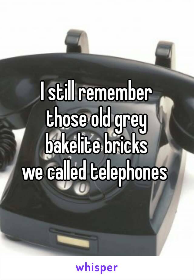 I still remember
those old grey
bakelite bricks
we called telephones 

