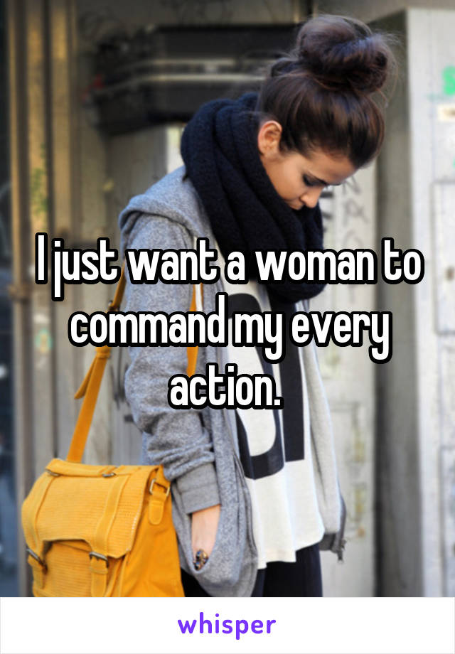 I just want a woman to command my every action. 