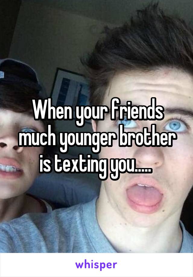 When your friends much younger brother is texting you..... 