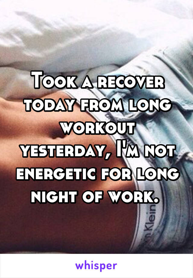 Took a recover today from long workout yesterday, I'm not energetic for long night of work. 