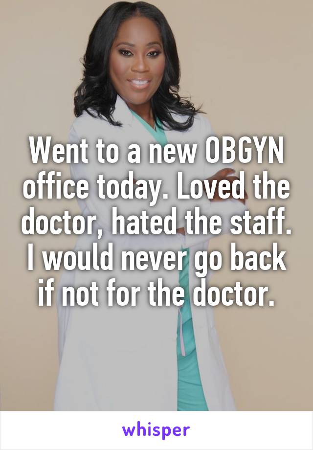 Went to a new OBGYN office today. Loved the doctor, hated the staff. I would never go back if not for the doctor.