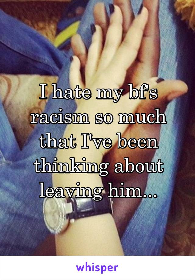 I hate my bf's racism so much that I've been thinking about leaving him...