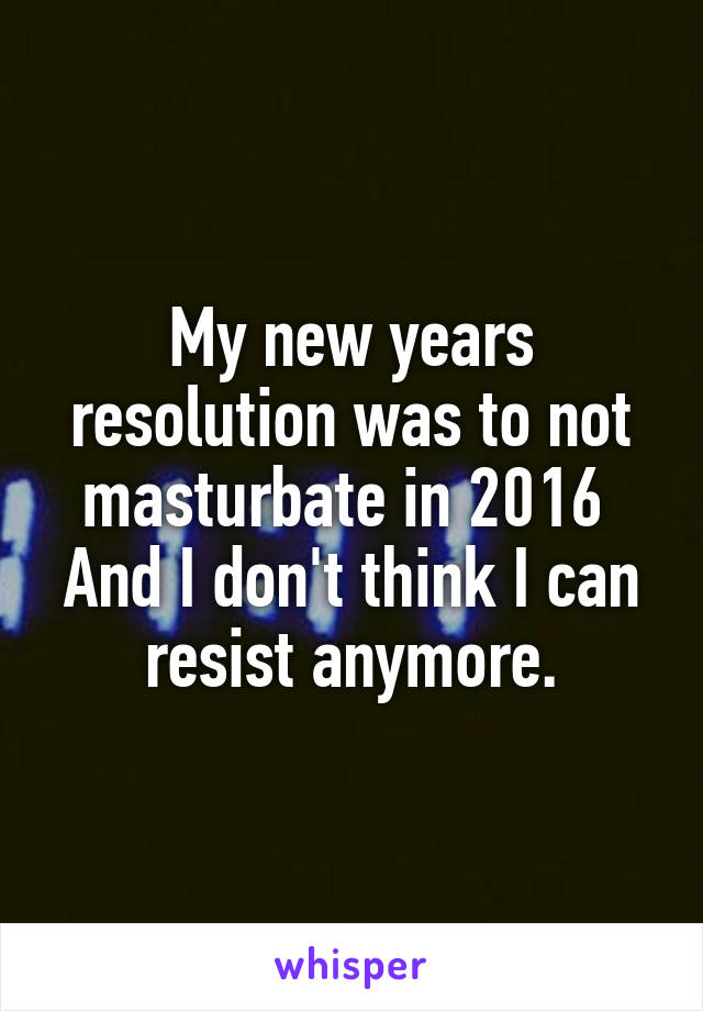 My new years resolution was to not masturbate in 2016 
And I don't think I can resist anymore.