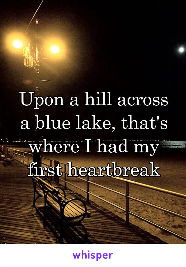 Upon a hill across a blue lake, that's where I had my first heartbreak