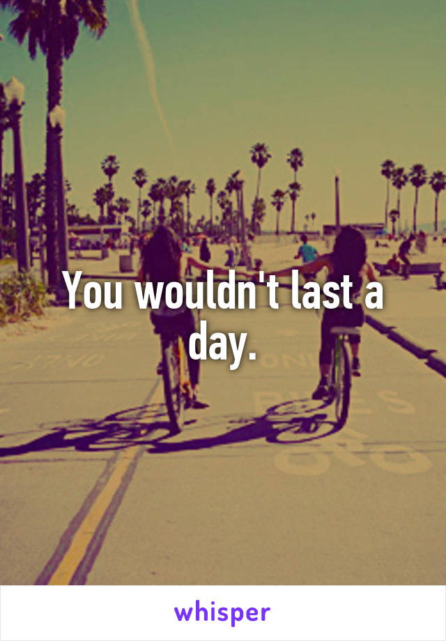 You wouldn't last a day.