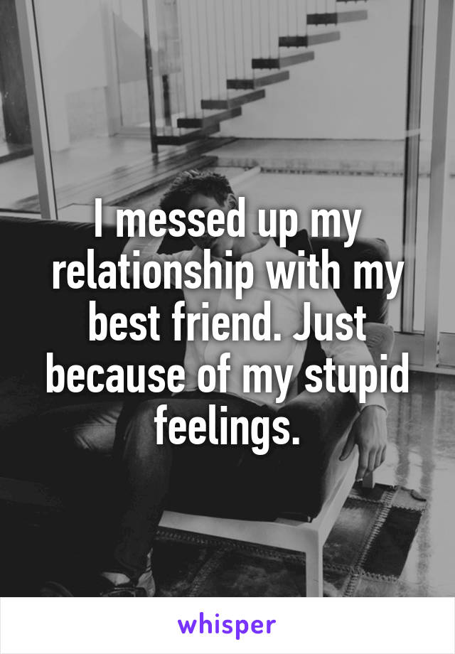 I messed up my relationship with my best friend. Just because of my stupid feelings.