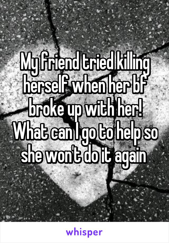 My friend tried killing herself when her bf broke up with her! What can I go to help so she won't do it again 
