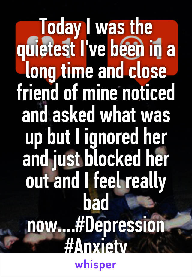 Today I was the quietest I've been in a long time and close friend of mine noticed and asked what was up but I ignored her and just blocked her out and I feel really bad now....#Depression #Anxiety