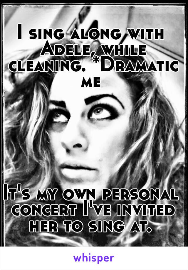 I sing along with Adele, while cleaning. *Dramatic me 






It's my own personal concert I've invited her to sing at. 