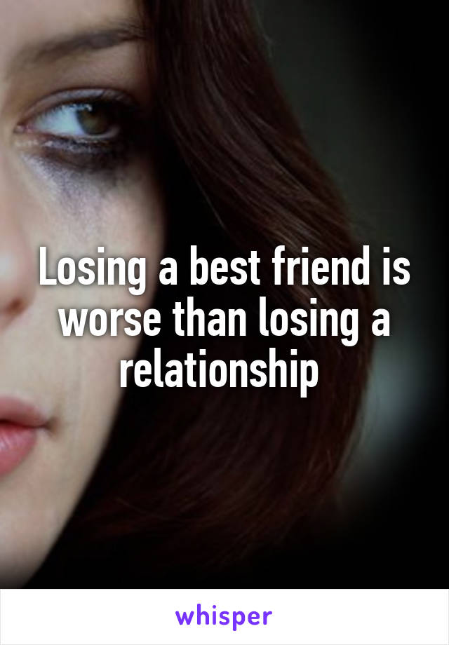 Losing a best friend is worse than losing a relationship 