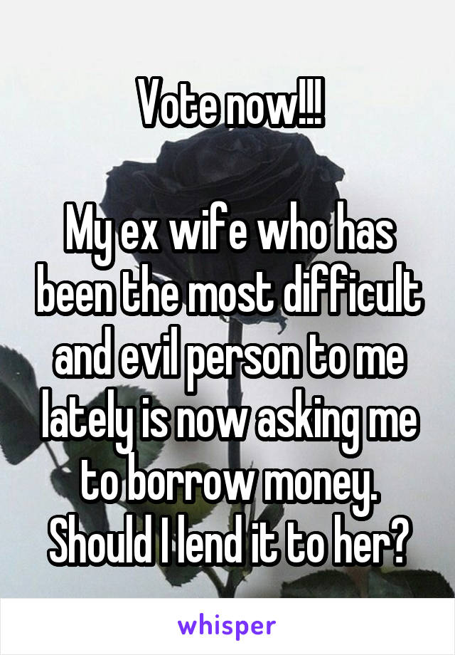 Vote now!!!

My ex wife who has been the most difficult and evil person to me lately is now asking me to borrow money. Should I lend it to her?