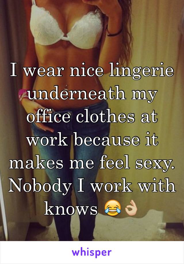 I wear nice lingerie underneath my office clothes at work because it makes me feel sexy. Nobody I work with knows 😂👌🏼