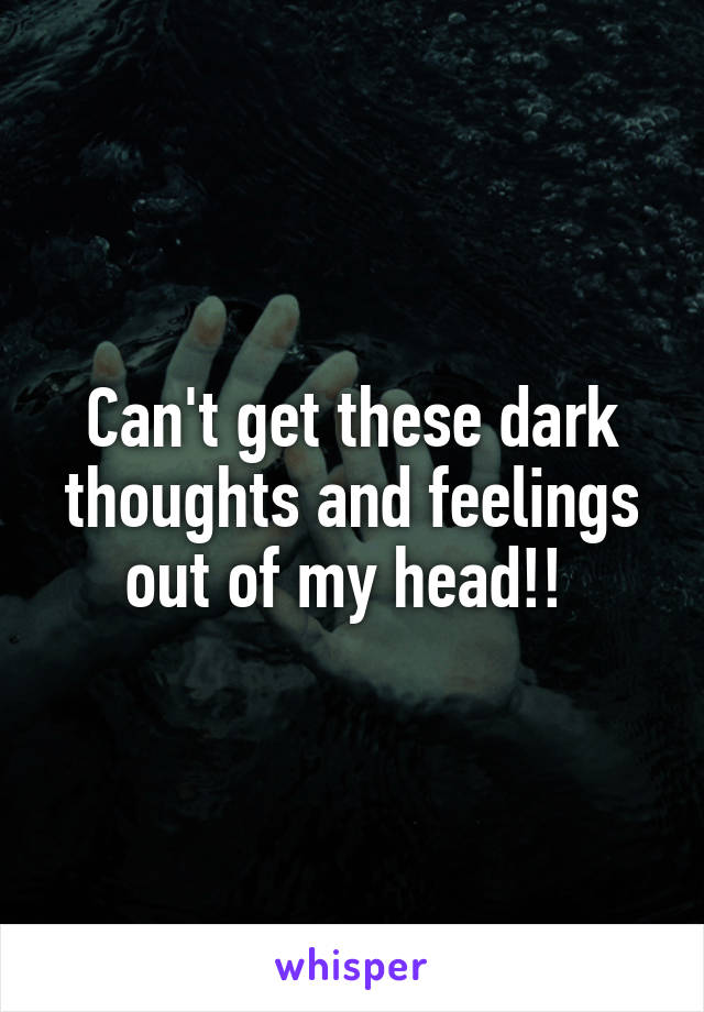 Can't get these dark thoughts and feelings out of my head!! 