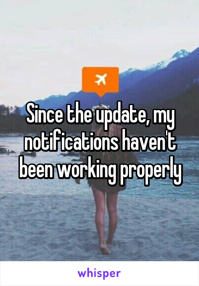 Since the update, my notifications haven't been working properly