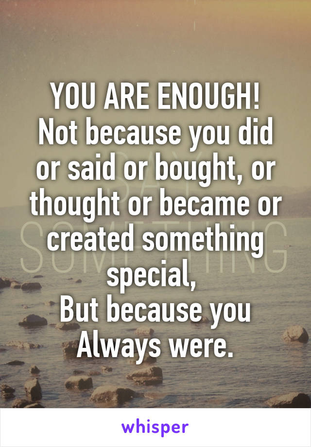 YOU ARE ENOUGH!
Not because you did or said or bought, or thought or became or created something special, 
But because you
Always were.