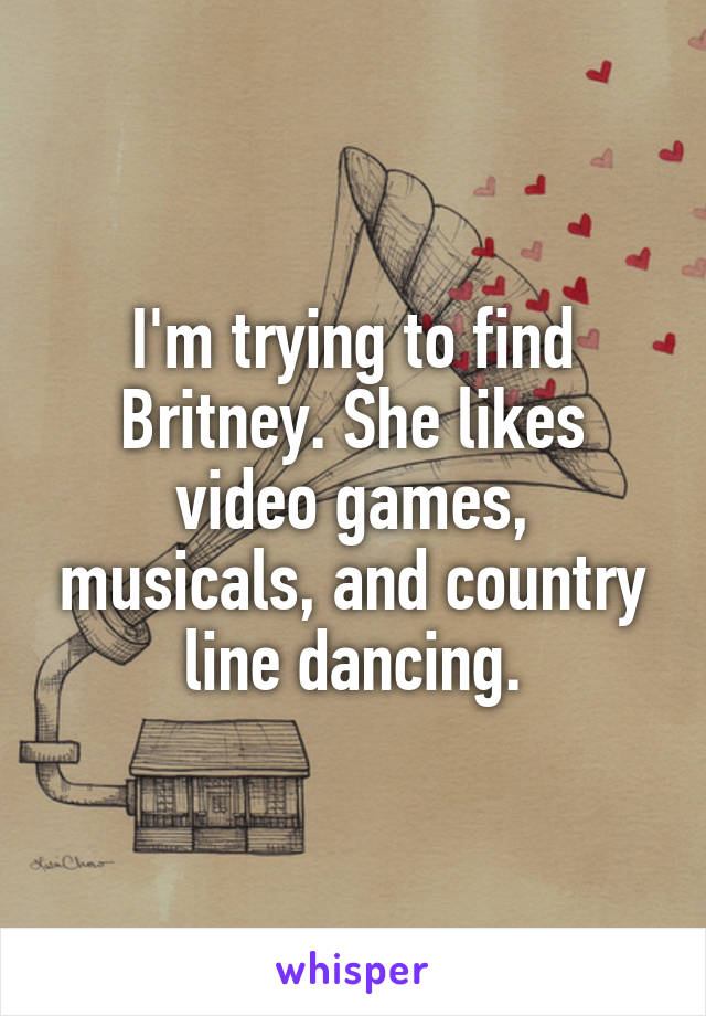 I'm trying to find Britney. She likes video games, musicals, and country line dancing.