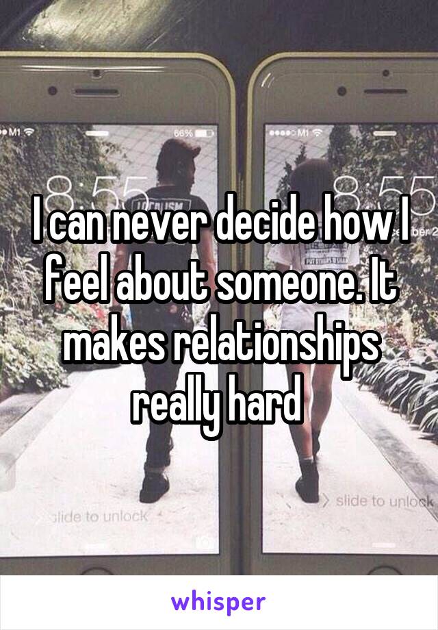 I can never decide how I feel about someone. It makes relationships really hard 