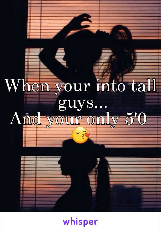 When your into tall guys...
And your only 5'0 
😚