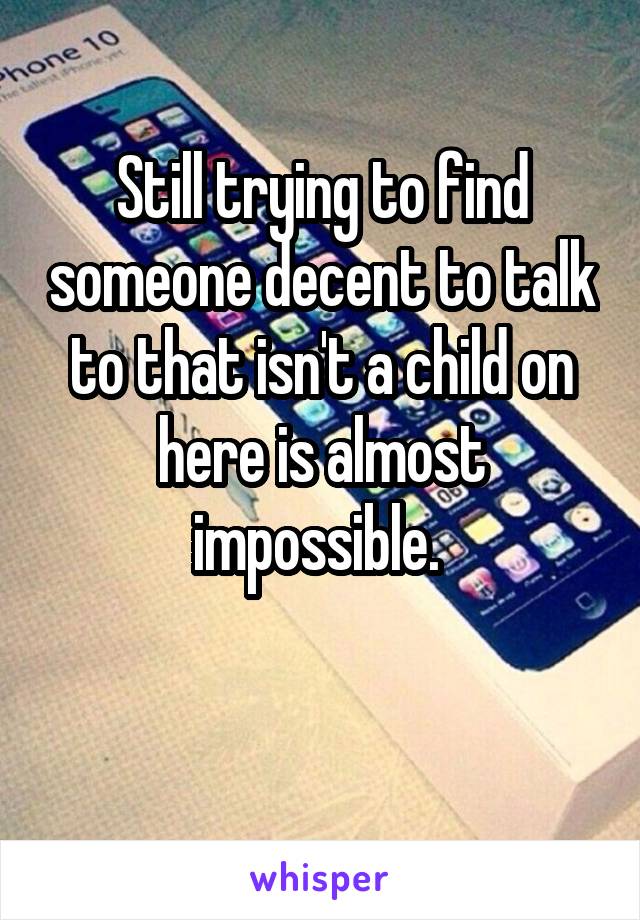 Still trying to find someone decent to talk to that isn't a child on here is almost impossible. 

