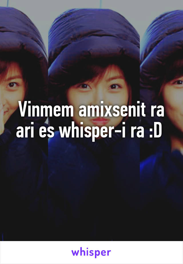 Vinmem amixsenit ra ari es whisper-i ra :D 
