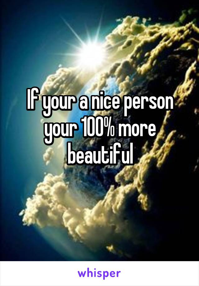 If your a nice person your 100% more beautiful
