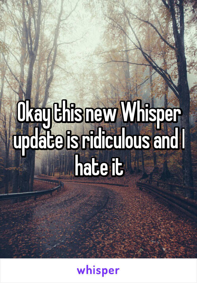 Okay this new Whisper update is ridiculous and I hate it