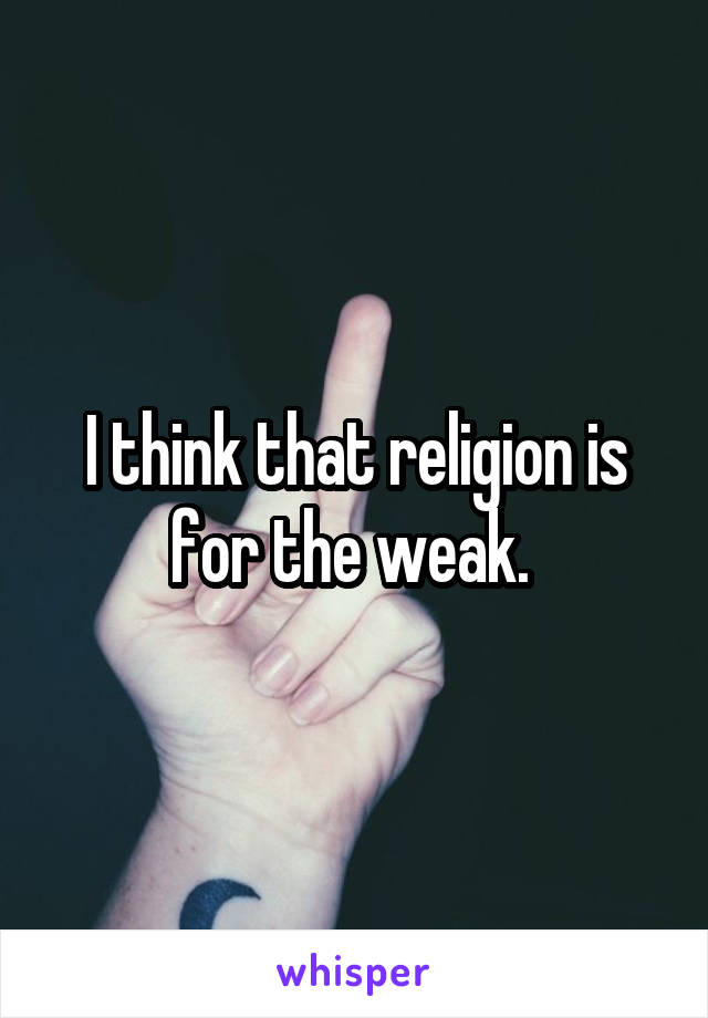 I think that religion is for the weak. 