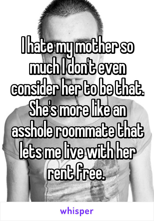 I hate my mother so much I don't even consider her to be that. She's more like an asshole roommate that lets me live with her rent free. 