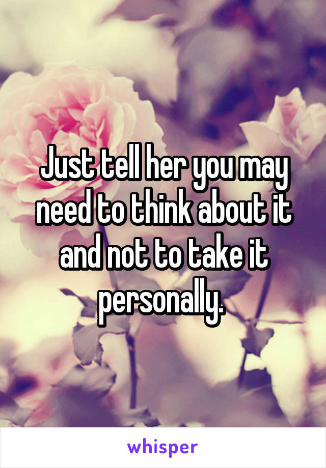 Just tell her you may need to think about it and not to take it personally. 