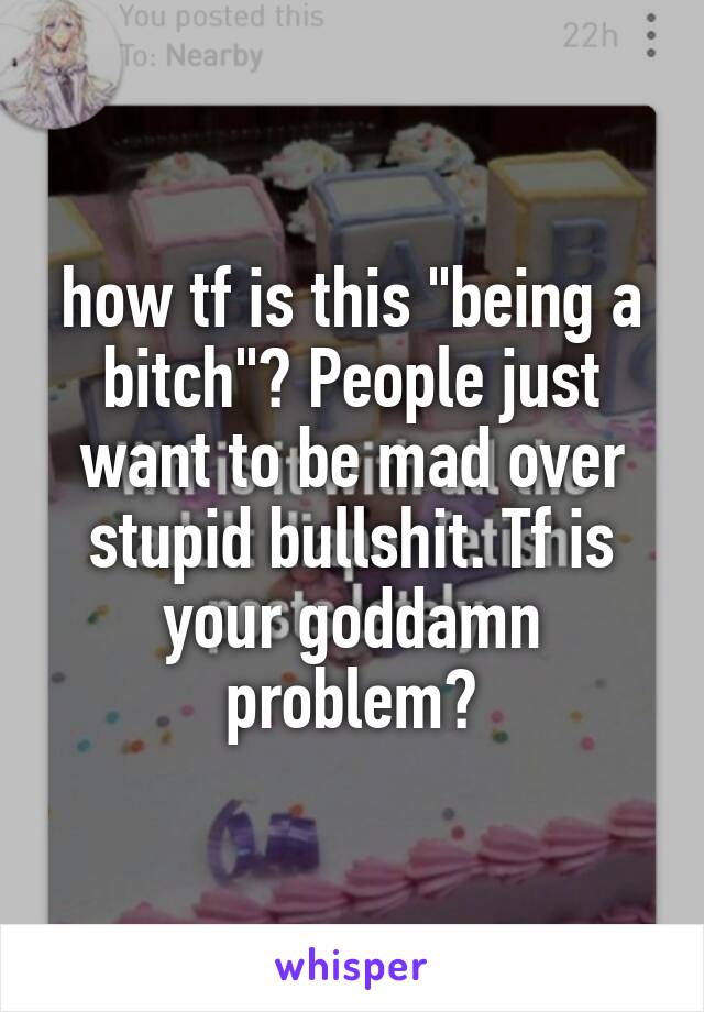 how tf is this "being a bitch"? People just want to be mad over stupid bullshit. Tf is your goddamn problem?