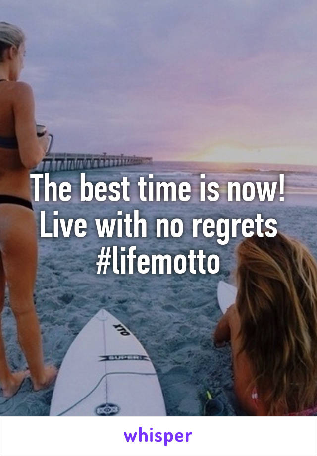 The best time is now! Live with no regrets
#lifemotto