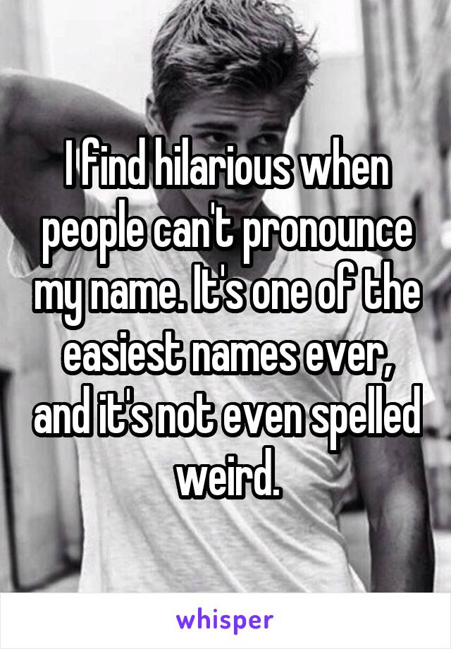 I find hilarious when people can't pronounce my name. It's one of the easiest names ever, and it's not even spelled weird.