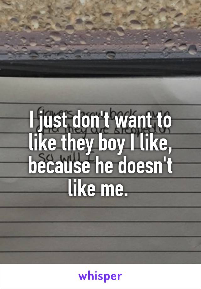 
I just don't want to like they boy I like, because he doesn't like me. 