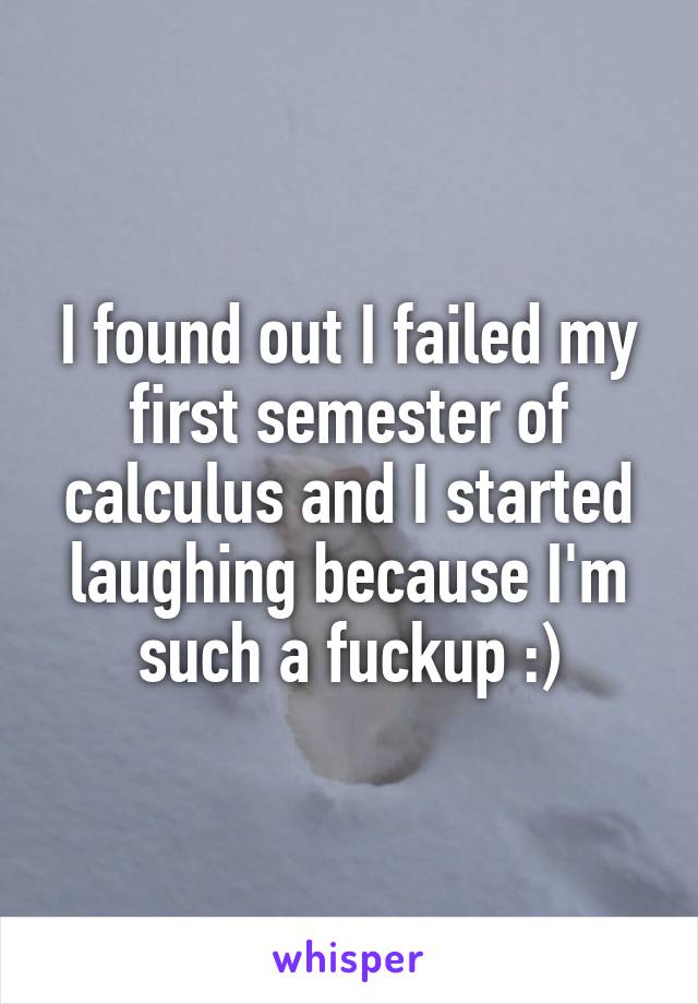 I found out I failed my first semester of calculus and I started laughing because I'm such a fuckup :)