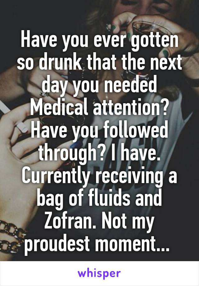 Have you ever gotten so drunk that the next day you needed Medical attention? Have you followed through? I have. Currently receiving a bag of fluids and Zofran. Not my proudest moment... 