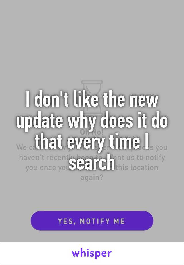 I don't like the new update why does it do that every time I search