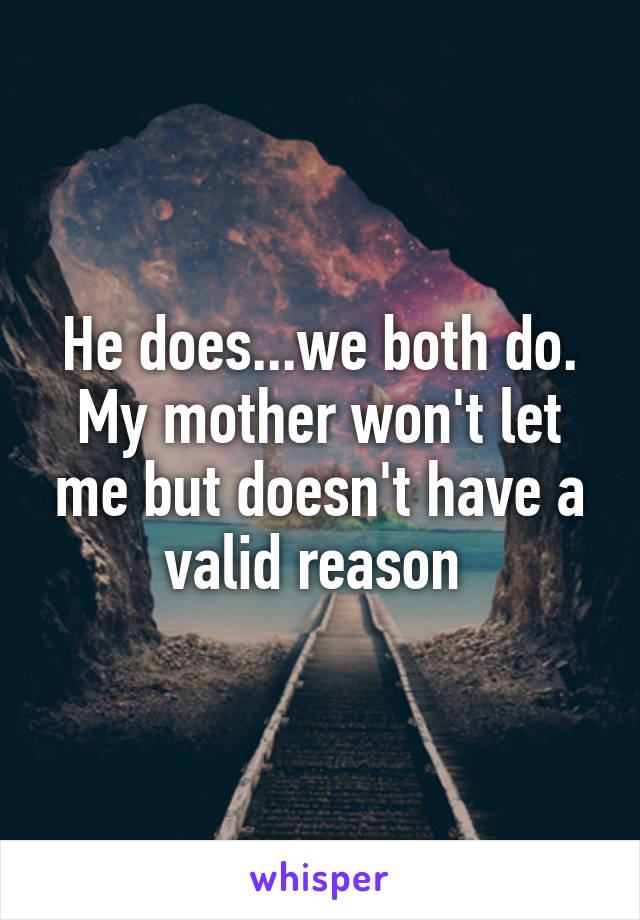 He does...we both do. My mother won't let me but doesn't have a valid reason 