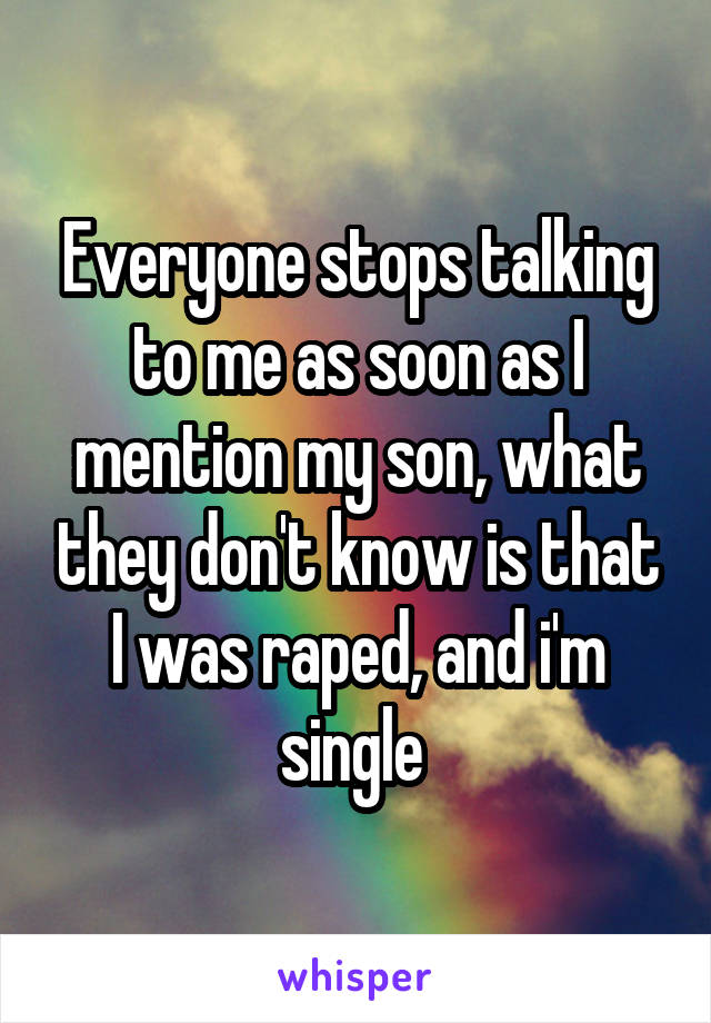 Everyone stops talking to me as soon as I mention my son, what they don't know is that I was raped, and i'm single 